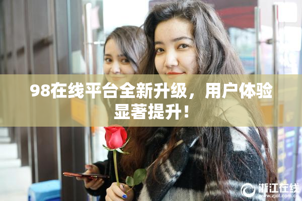 98在线平台全新升级，用户体验显著提升！