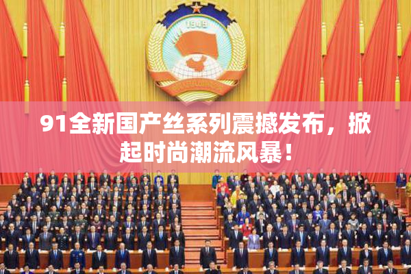 91全新国产丝系列震撼发布，掀起时尚潮流风暴！