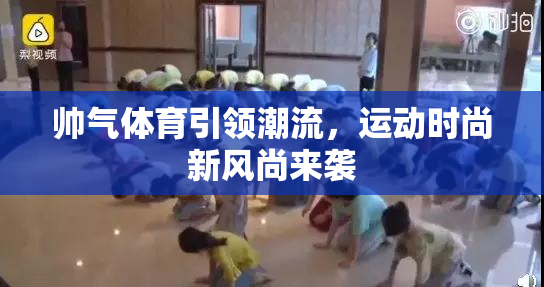 帅气体育引领潮流，运动时尚新风尚来袭