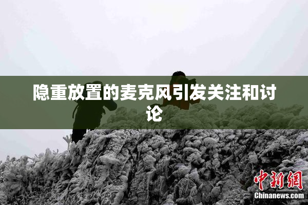 隐重放置的麦克风引发关注和讨论
