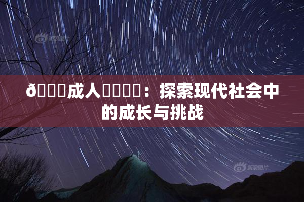 🔞成人❌‌❌‌：探索现代社会中的成长与挑战