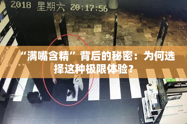 “满嘴含精”背后的秘密：为何选择这种极限体验？