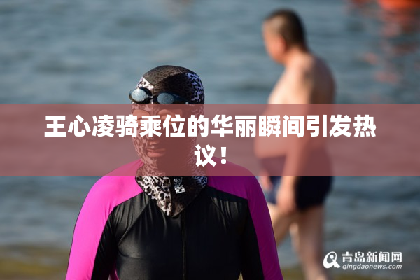 王心凌骑乘位的华丽瞬间引发热议！