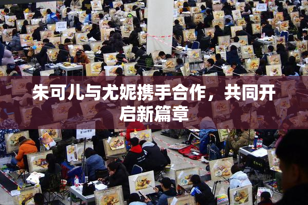 朱可儿与尤妮携手合作，共同开启新篇章