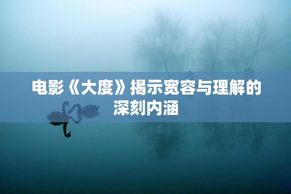 电影《大度》揭示宽容与理解的深刻内涵