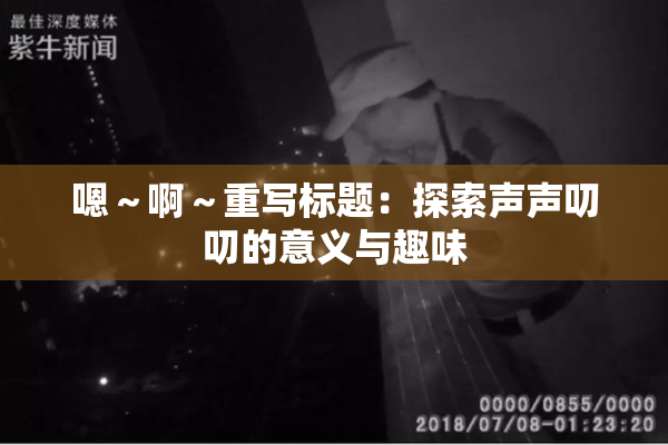 嗯～啊～重写标题：探索声声叨叨的意义与趣味