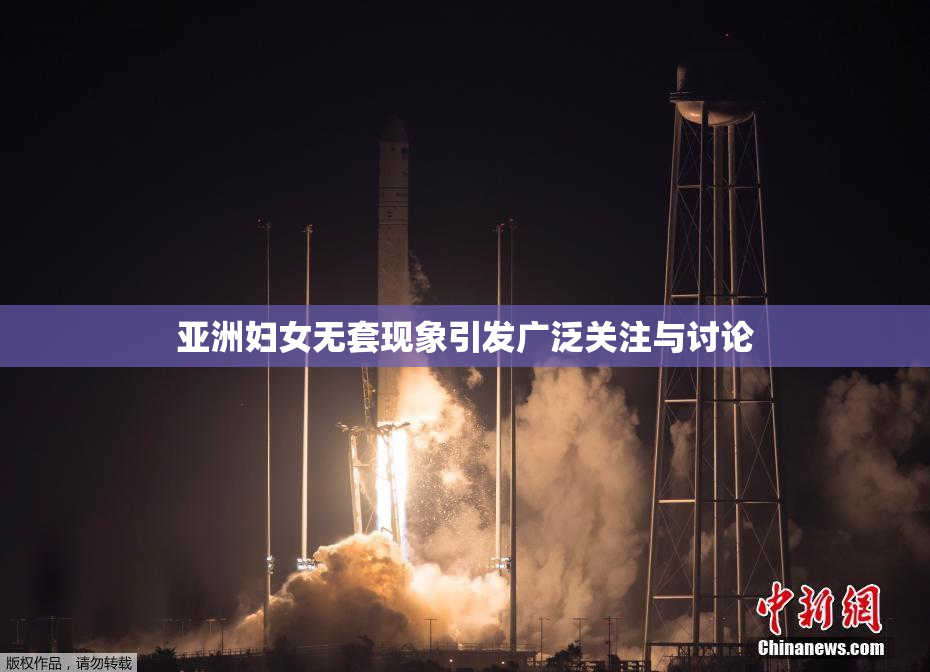 亚洲妇女无套现象引发广泛关注与讨论
