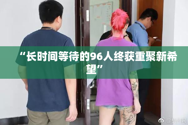 “长时间等待的96人终获重聚新希望”