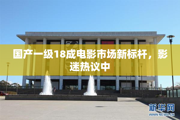 国产一级18成电影市场新标杆，影迷热议中