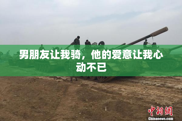 男朋友让我骑，他的爱意让我心动不已