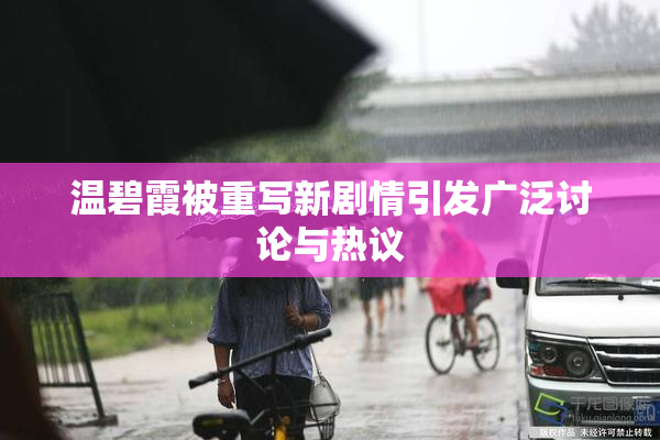 温碧霞被重写新剧情引发广泛讨论与热议