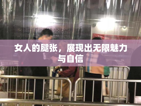 女人的腿张，展现出无限魅力与自信