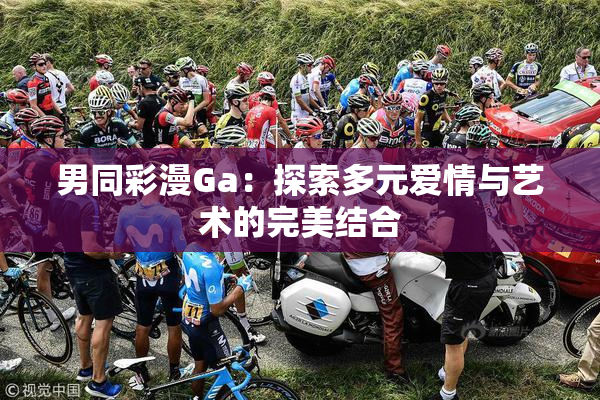 男同彩漫Ga：探索多元爱情与艺术的完美结合