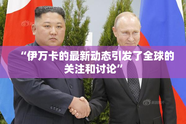 “伊万卡的最新动态引发了全球的关注和讨论”