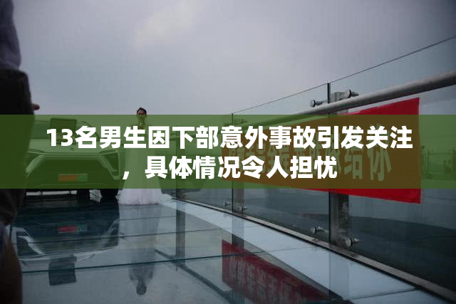 13名男生因下部意外事故引发关注，具体情况令人担忧