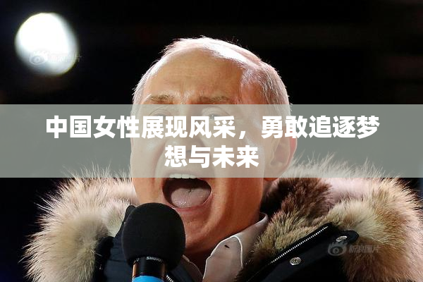 中国女性展现风采，勇敢追逐梦想与未来