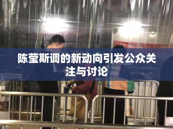 陈莹斯调的新动向引发公众关注与讨论