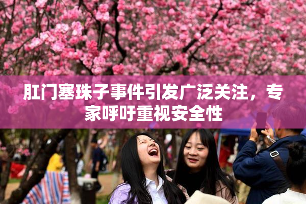 肛门塞珠子事件引发广泛关注，专家呼吁重视安全性