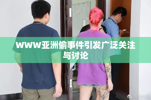 WWW亚洲偷事件引发广泛关注与讨论