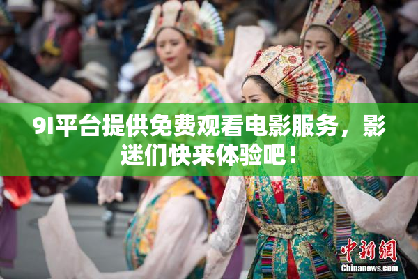 9I平台提供免费观看电影服务，影迷们快来体验吧！