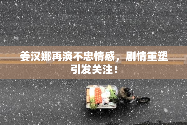 姜汉娜再演不忠情感，剧情重塑引发关注！