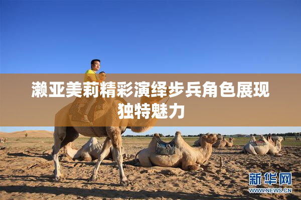 濑亚美莉精彩演绎步兵角色展现独特魅力