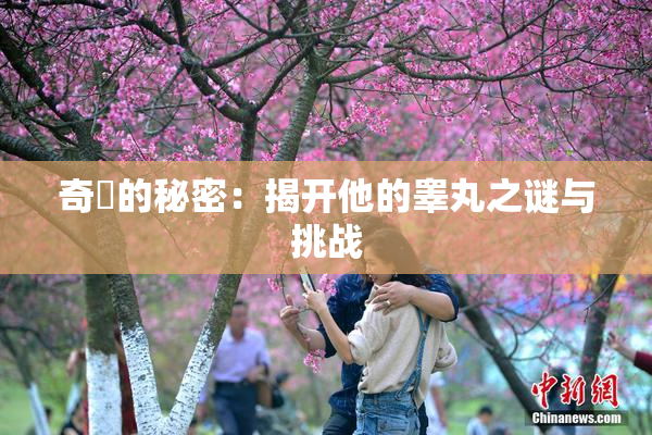 奇犽的秘密：揭开他的睾丸之谜与挑战