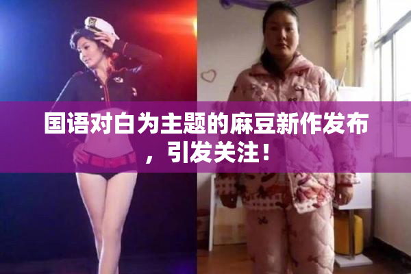 国语对白为主题的麻豆新作发布，引发关注！