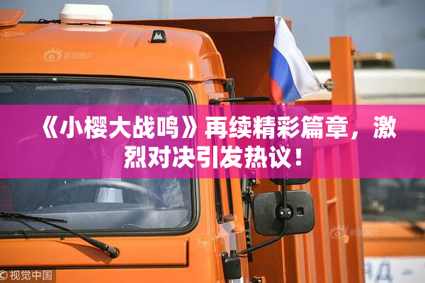 《小樱大战鸣》再续精彩篇章，激烈对决引发热议！