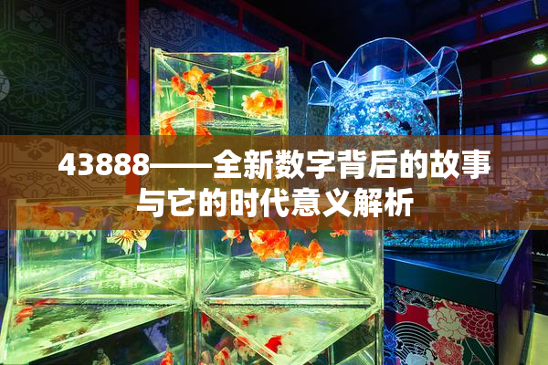 43888——全新数字背后的故事与它的时代意义解析