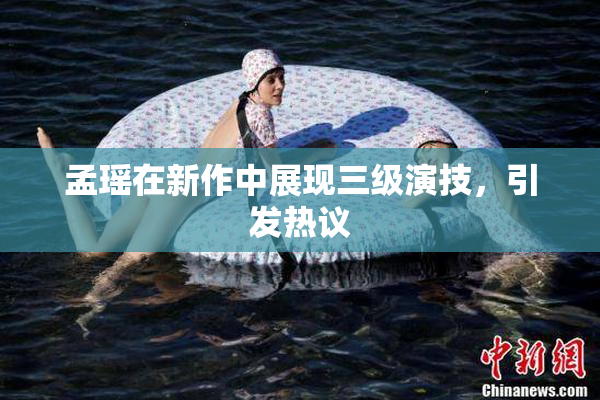 孟瑶在新作中展现三级演技，引发热议