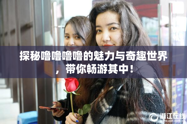 探秘噜噜噜噜的魅力与奇趣世界，带你畅游其中！