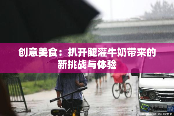 创意美食：扒开腿灌牛奶带来的新挑战与体验