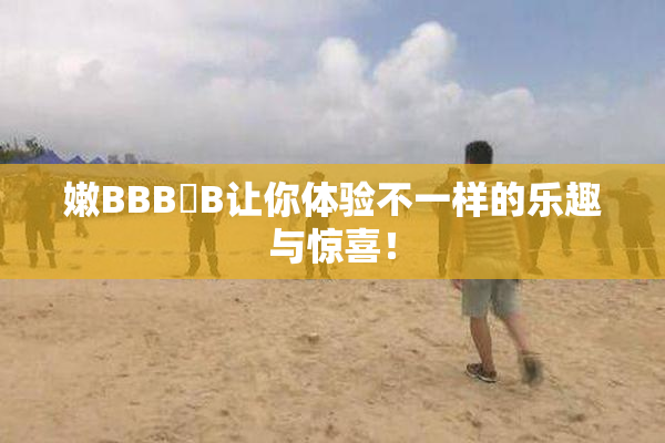 嫩BBB槡B让你体验不一样的乐趣与惊喜！