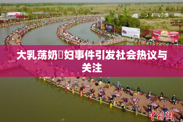 大乳荡奶婬妇事件引发社会热议与关注