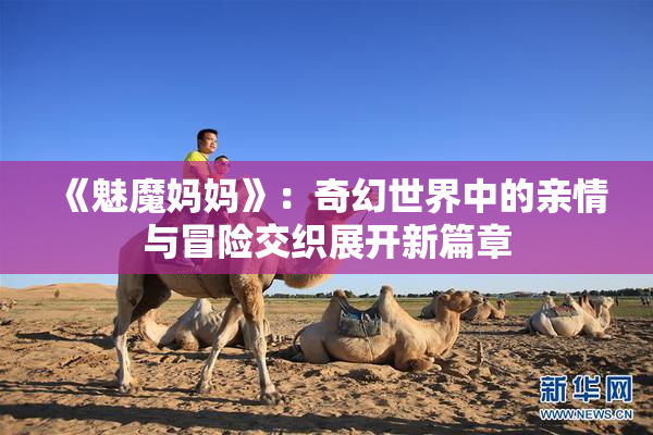 《魅魔妈妈》：奇幻世界中的亲情与冒险交织展开新篇章