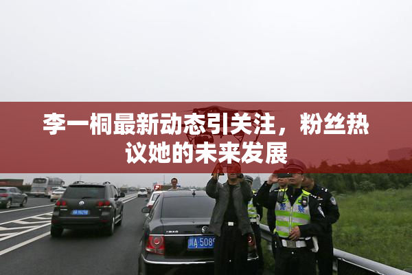 李一桐最新动态引关注，粉丝热议她的未来发展