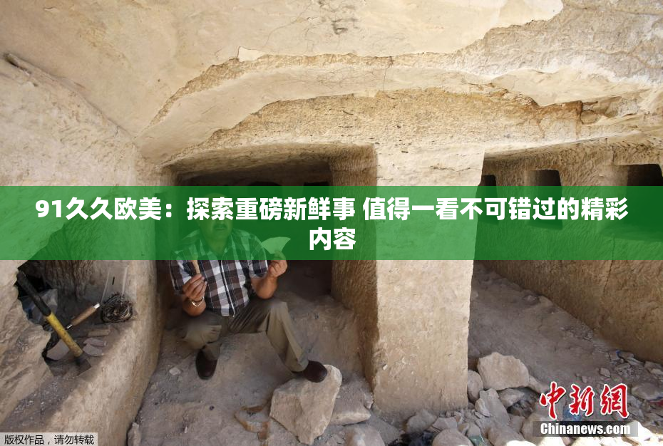91久久欧美：探索重磅新鲜事 值得一看不可错过的精彩内容