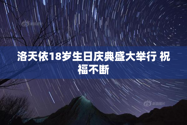 洛天依18岁生日庆典盛大举行 祝福不断