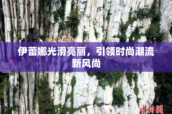 伊蕾娜光滑亮丽，引领时尚潮流新风尚