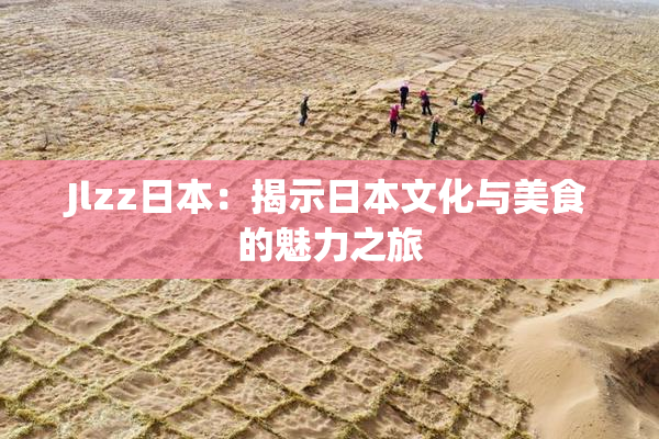 Jlzz日本：揭示日本文化与美食的魅力之旅