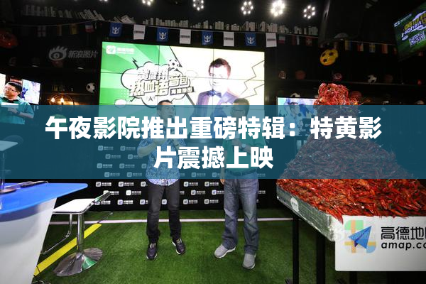 午夜影院推出重磅特辑：特黄影片震撼上映