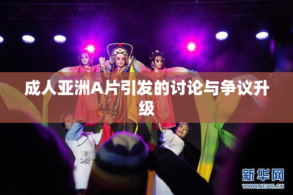 成人亚洲A片引发的讨论与争议升级