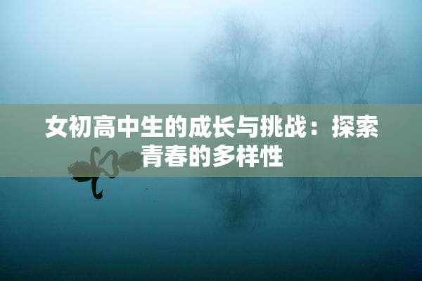 女初高中生的成长与挑战：探索青春的多样性