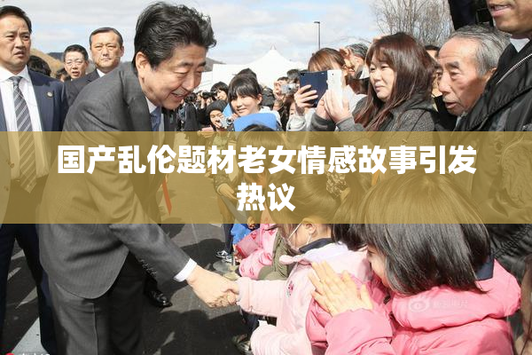 国产乱伦题材老女情感故事引发热议