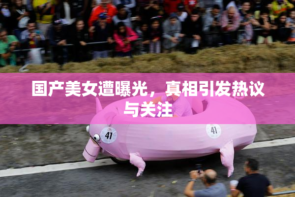 国产美女遭曝光，真相引发热议与关注