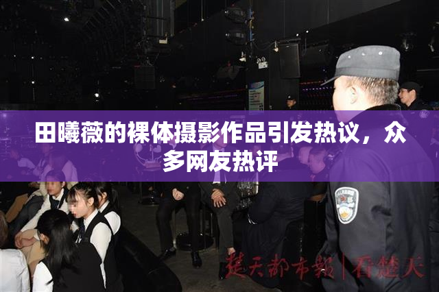 田曦薇的裸体摄影作品引发热议，众多网友热评