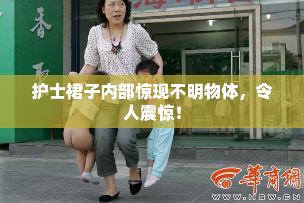护士裙子内部惊现不明物体，令人震惊！