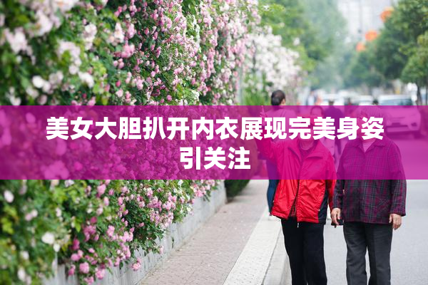 美女大胆扒开内衣展现完美身姿引关注