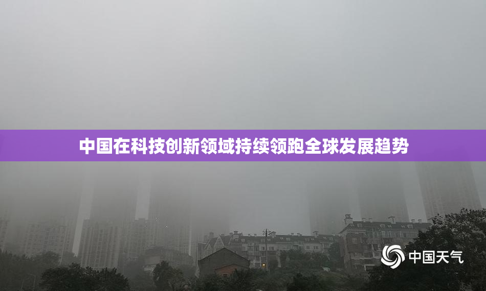 中国在科技创新领域持续领跑全球发展趋势